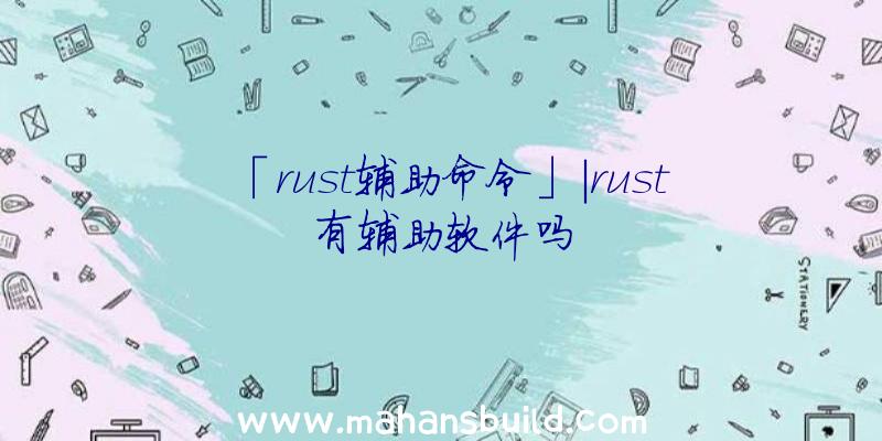 「rust辅助命令」|rust有辅助软件吗